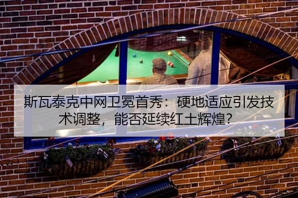 斯瓦泰克中网卫冕首秀：硬地适应引发技术调整，能否延续红土辉煌？