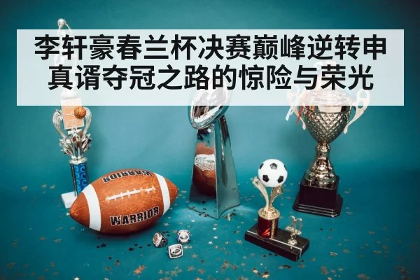 李轩豪春兰杯决赛巅峰逆转申真谞夺冠之路的惊险与荣光